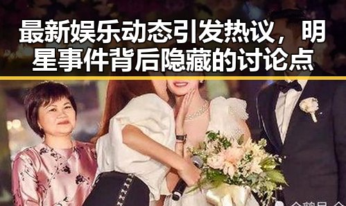 最新娱乐动态引发热议,明星事件背后隐藏的讨论点