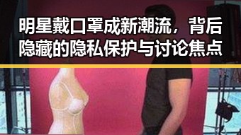 明星戴口罩成新潮流，背后隐藏的隐私保护与讨论焦点