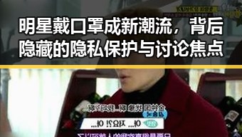 明星戴口罩成新潮流,背后隐藏的隐私保护与讨论焦点