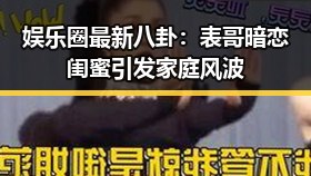 娱乐圈最新八卦：表哥暗恋闺蜜引发家庭风波