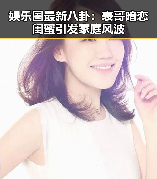 娱乐圈最新八卦：表哥暗恋闺蜜引发家庭风波