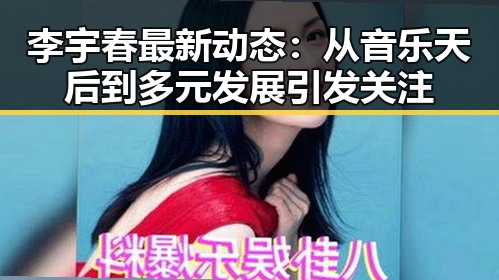 李宇春最新动态：从音乐天后到多元发展引发关注