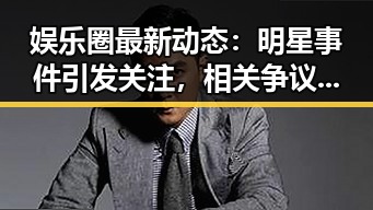 娱乐圈最新动态：明星事件引发关注，相关争议尚未平息