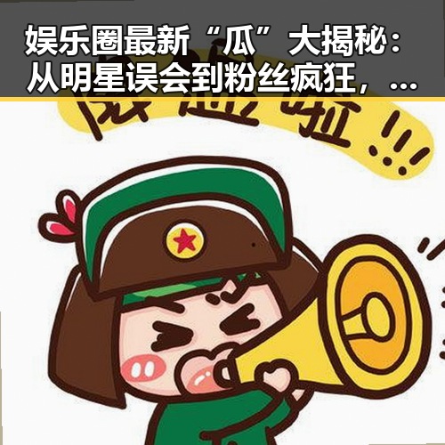 娱乐圈最新“瓜”大揭秘：从明星误会到粉丝疯狂，谁才是真正的焦点？🤔
