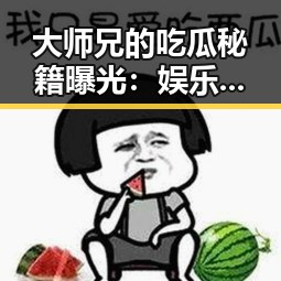 大师兄的吃瓜秘籍曝光：娱乐圈内幕全掌握！