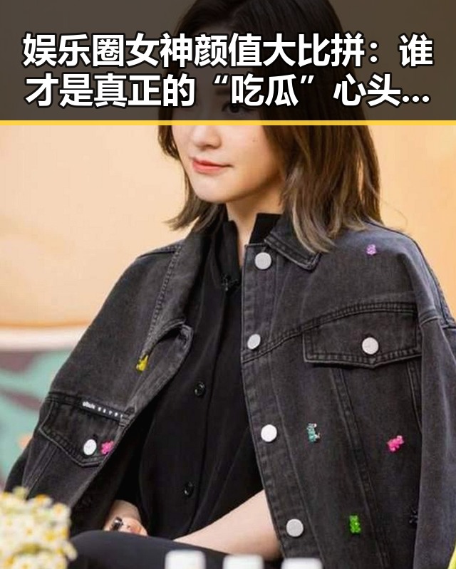 娱乐圈女神颜值大比拼：谁才是真正的“吃瓜”心头宝？