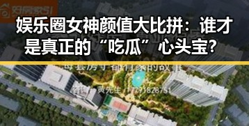 娱乐圈女神颜值大比拼：谁才是真正的“吃瓜”心头宝？